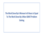The Work Done By A Woman In 8 Hours Is Equal To The Work Done By A Man GMAT Problem Solving